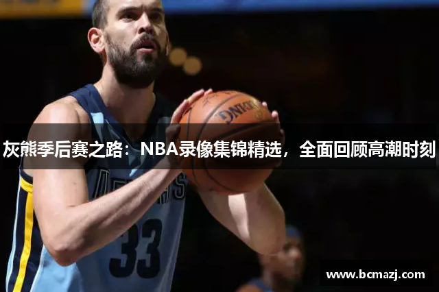 灰熊季后赛之路：NBA录像集锦精选，全面回顾高潮时刻