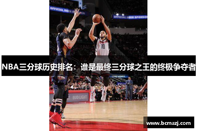 NBA三分球历史排名：谁是最终三分球之王的终极争夺者