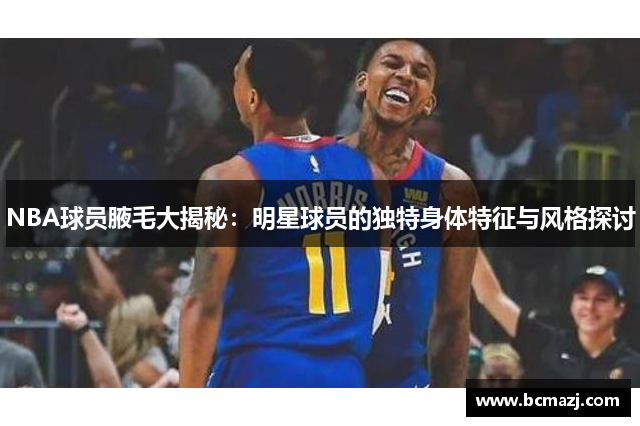 NBA球员腋毛大揭秘：明星球员的独特身体特征与风格探讨